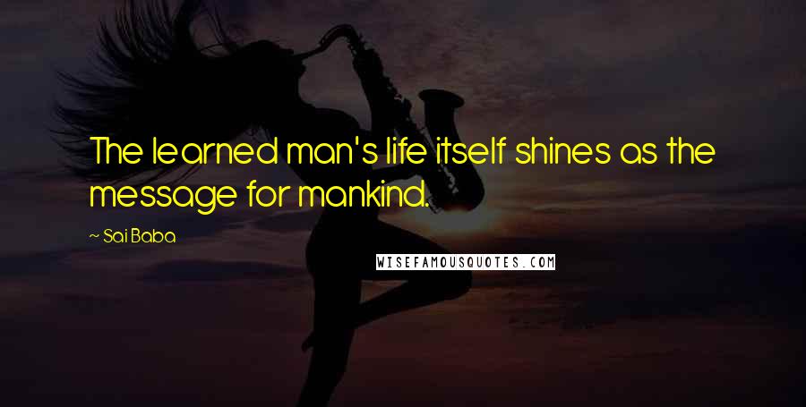 Sai Baba Quotes: The learned man's life itself shines as the message for mankind.