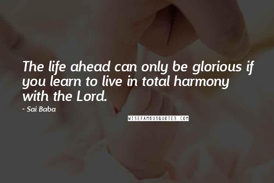 Sai Baba Quotes: The life ahead can only be glorious if you learn to live in total harmony with the Lord.