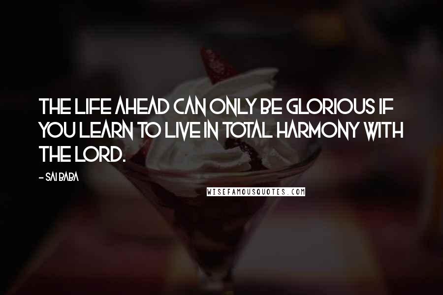 Sai Baba Quotes: The life ahead can only be glorious if you learn to live in total harmony with the Lord.