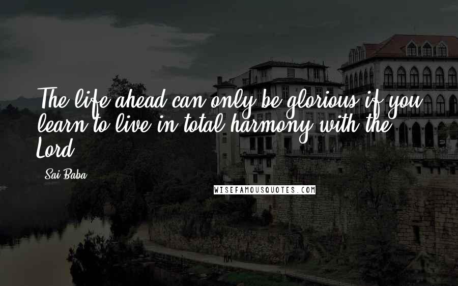 Sai Baba Quotes: The life ahead can only be glorious if you learn to live in total harmony with the Lord.