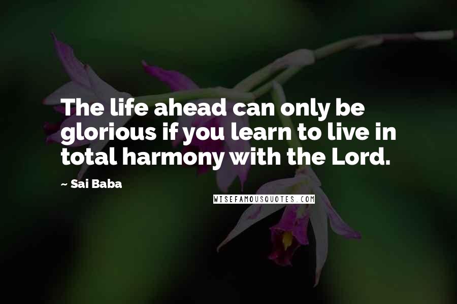 Sai Baba Quotes: The life ahead can only be glorious if you learn to live in total harmony with the Lord.