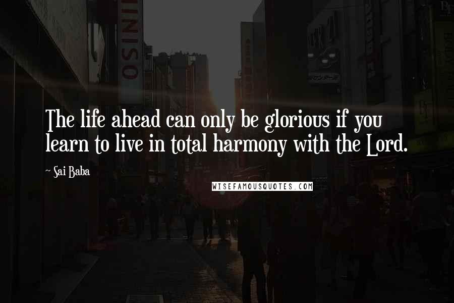 Sai Baba Quotes: The life ahead can only be glorious if you learn to live in total harmony with the Lord.