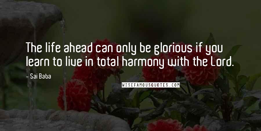 Sai Baba Quotes: The life ahead can only be glorious if you learn to live in total harmony with the Lord.