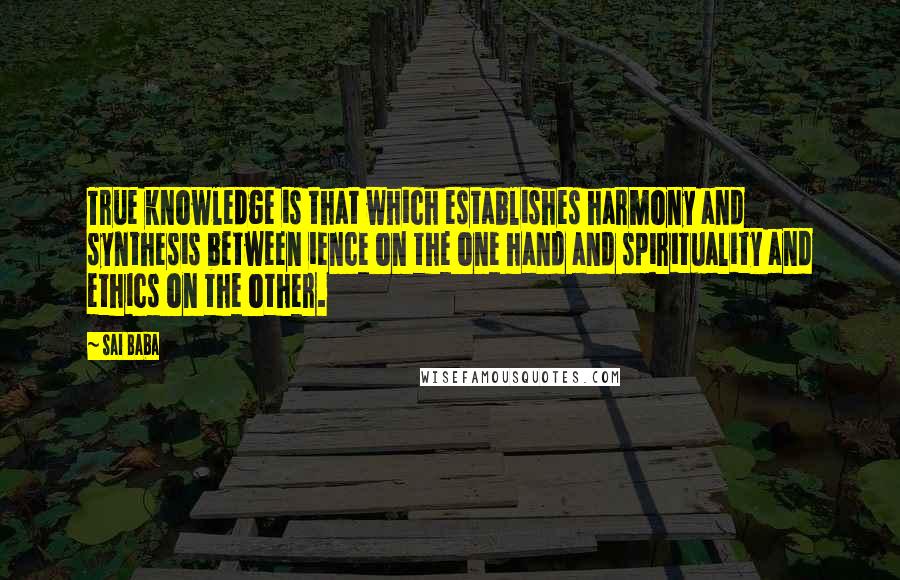 Sai Baba Quotes: True knowledge is that which establishes harmony and synthesis between ience on the one hand and spirituality and ethics on the other.