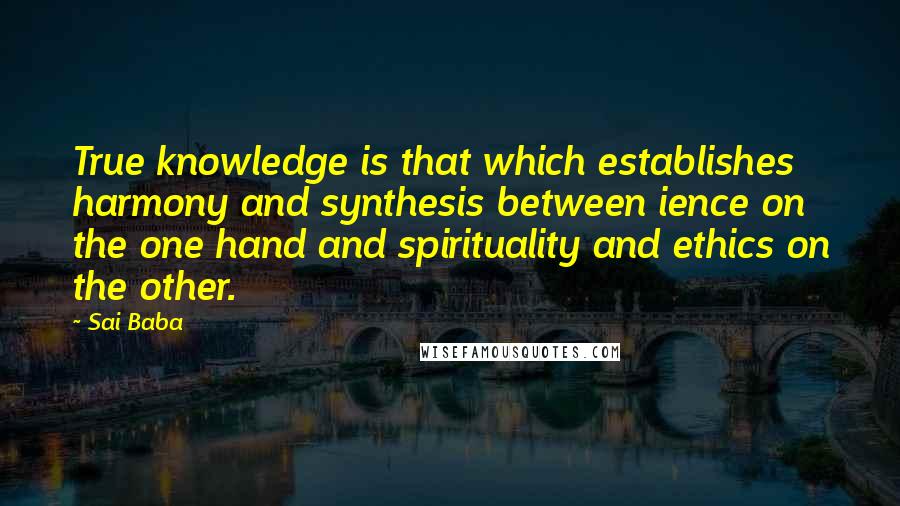 Sai Baba Quotes: True knowledge is that which establishes harmony and synthesis between ience on the one hand and spirituality and ethics on the other.