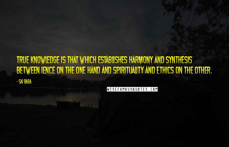 Sai Baba Quotes: True knowledge is that which establishes harmony and synthesis between ience on the one hand and spirituality and ethics on the other.