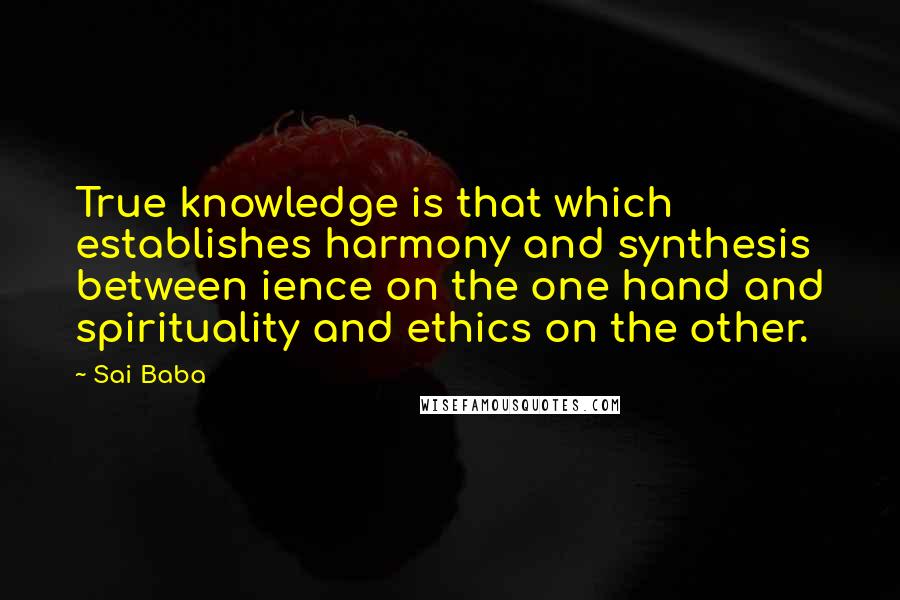 Sai Baba Quotes: True knowledge is that which establishes harmony and synthesis between ience on the one hand and spirituality and ethics on the other.