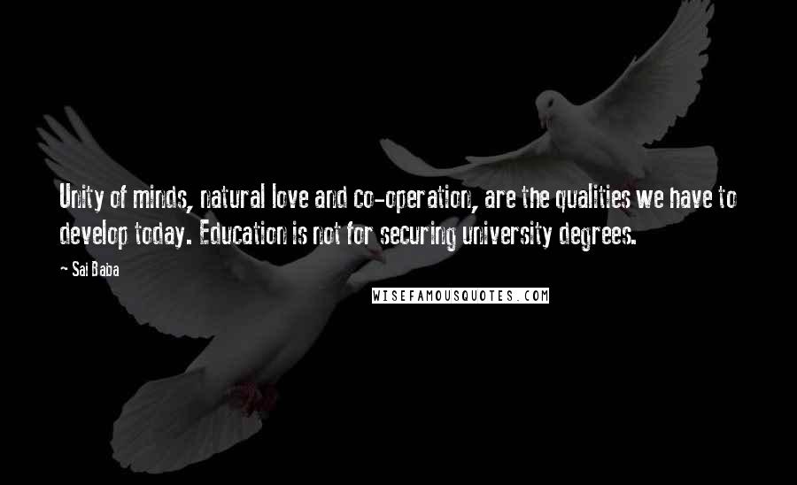 Sai Baba Quotes: Unity of minds, natural love and co-operation, are the qualities we have to develop today. Education is not for securing university degrees.
