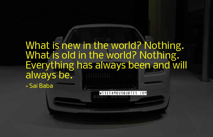 Sai Baba Quotes: What is new in the world? Nothing. What is old in the world? Nothing. Everything has always been and will always be.