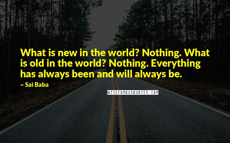 Sai Baba Quotes: What is new in the world? Nothing. What is old in the world? Nothing. Everything has always been and will always be.