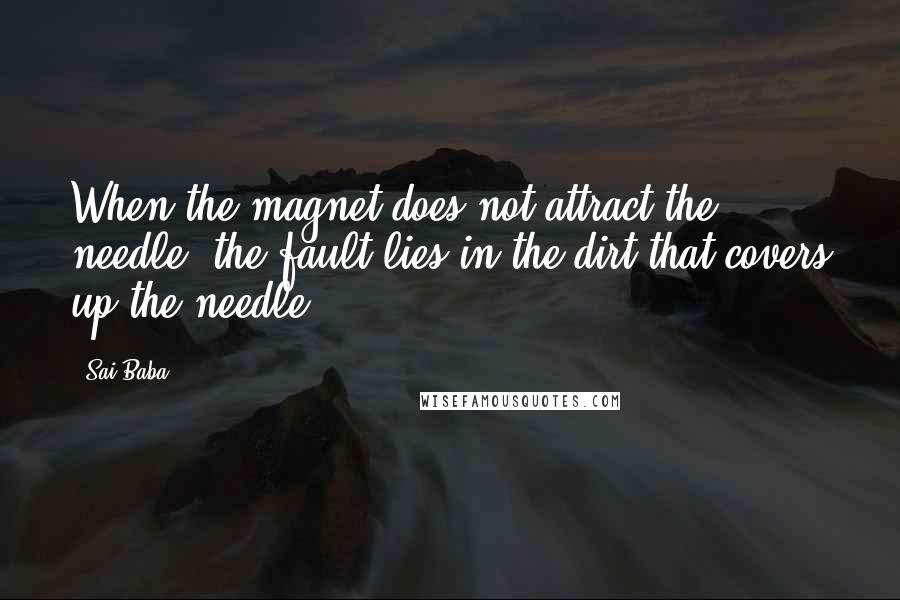 Sai Baba Quotes: When the magnet does not attract the needle, the fault lies in the dirt that covers up the needle.