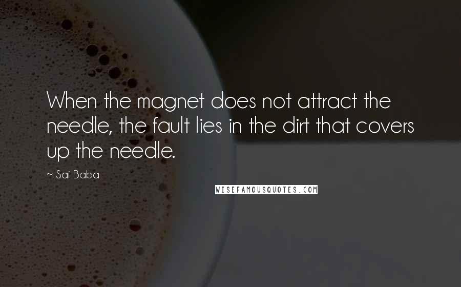 Sai Baba Quotes: When the magnet does not attract the needle, the fault lies in the dirt that covers up the needle.