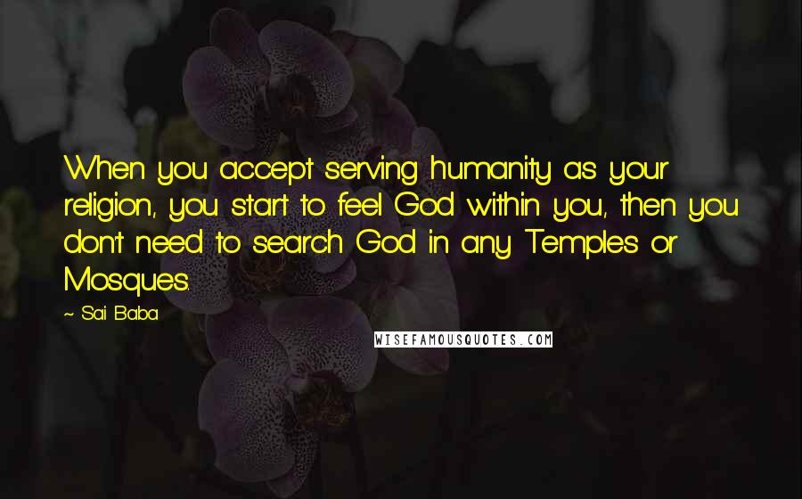 Sai Baba Quotes: When you accept serving humanity as your religion, you start to feel God within you, then you don't need to search God in any Temples or Mosques.