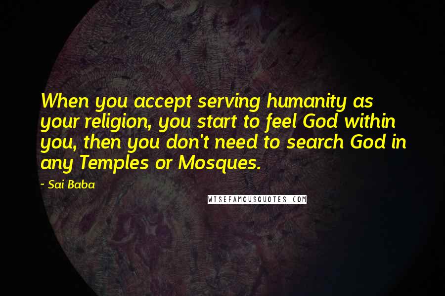 Sai Baba Quotes: When you accept serving humanity as your religion, you start to feel God within you, then you don't need to search God in any Temples or Mosques.