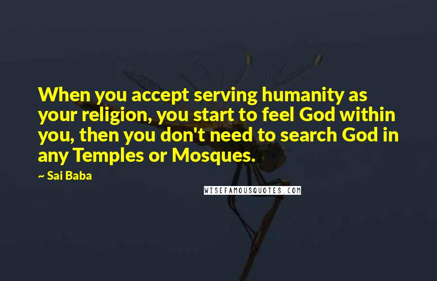 Sai Baba Quotes: When you accept serving humanity as your religion, you start to feel God within you, then you don't need to search God in any Temples or Mosques.