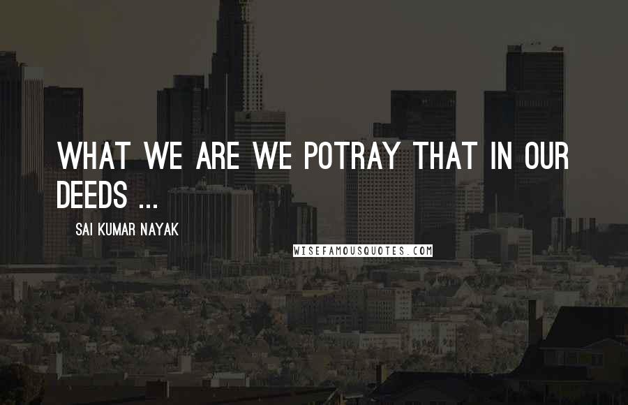 Sai Kumar Nayak Quotes: What we are we potray that in our deeds ...