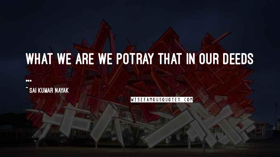 Sai Kumar Nayak Quotes: What we are we potray that in our deeds ...