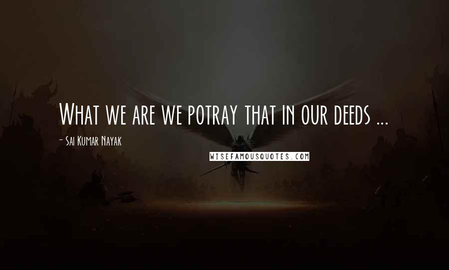 Sai Kumar Nayak Quotes: What we are we potray that in our deeds ...