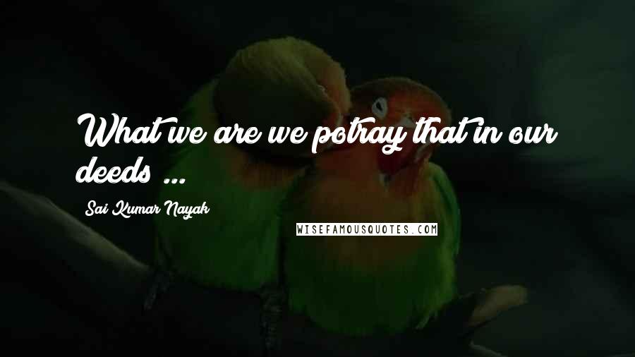 Sai Kumar Nayak Quotes: What we are we potray that in our deeds ...