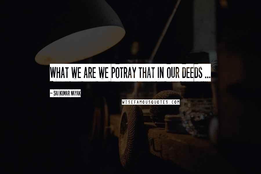 Sai Kumar Nayak Quotes: What we are we potray that in our deeds ...