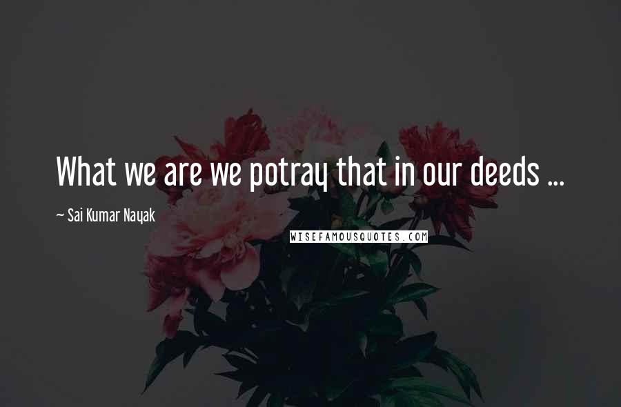 Sai Kumar Nayak Quotes: What we are we potray that in our deeds ...