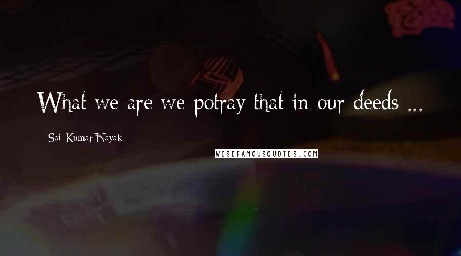 Sai Kumar Nayak Quotes: What we are we potray that in our deeds ...