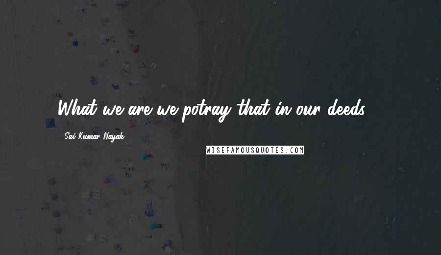 Sai Kumar Nayak Quotes: What we are we potray that in our deeds ...