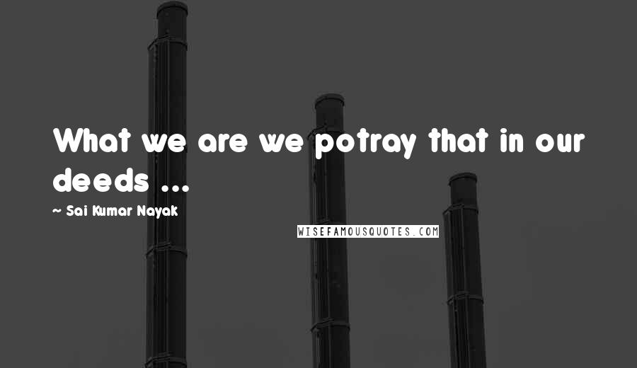 Sai Kumar Nayak Quotes: What we are we potray that in our deeds ...