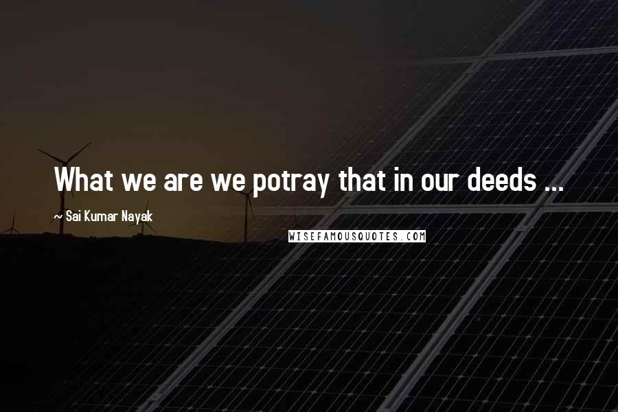 Sai Kumar Nayak Quotes: What we are we potray that in our deeds ...