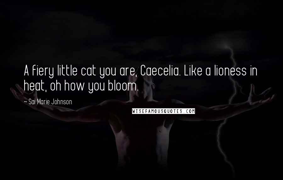 Sai Marie Johnson Quotes: A fiery little cat you are, Caecelia. Like a lioness in heat, oh how you bloom.