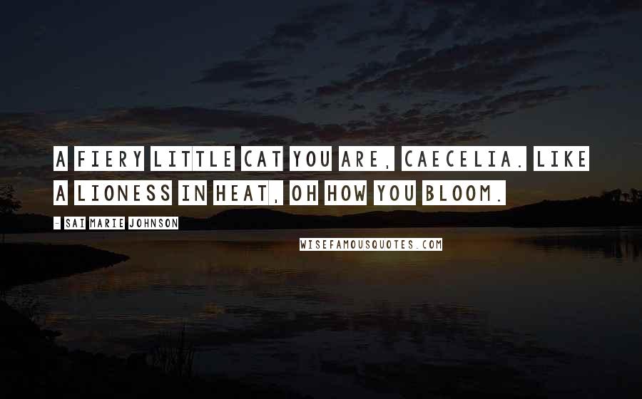 Sai Marie Johnson Quotes: A fiery little cat you are, Caecelia. Like a lioness in heat, oh how you bloom.