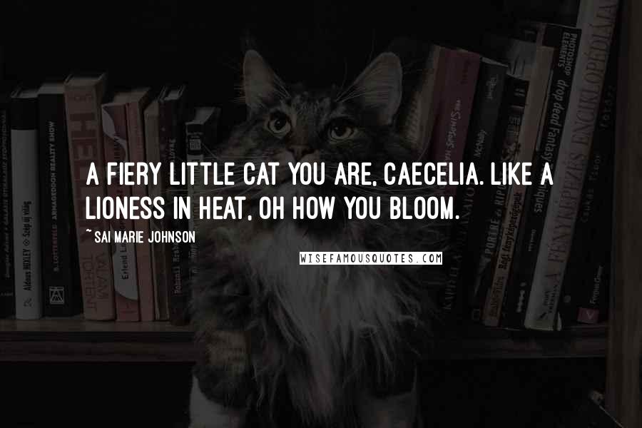 Sai Marie Johnson Quotes: A fiery little cat you are, Caecelia. Like a lioness in heat, oh how you bloom.