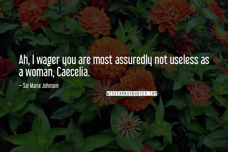 Sai Marie Johnson Quotes: Ah, I wager you are most assuredly not useless as a woman, Caecelia.