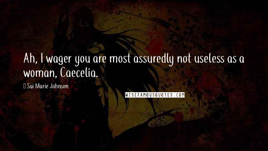 Sai Marie Johnson Quotes: Ah, I wager you are most assuredly not useless as a woman, Caecelia.