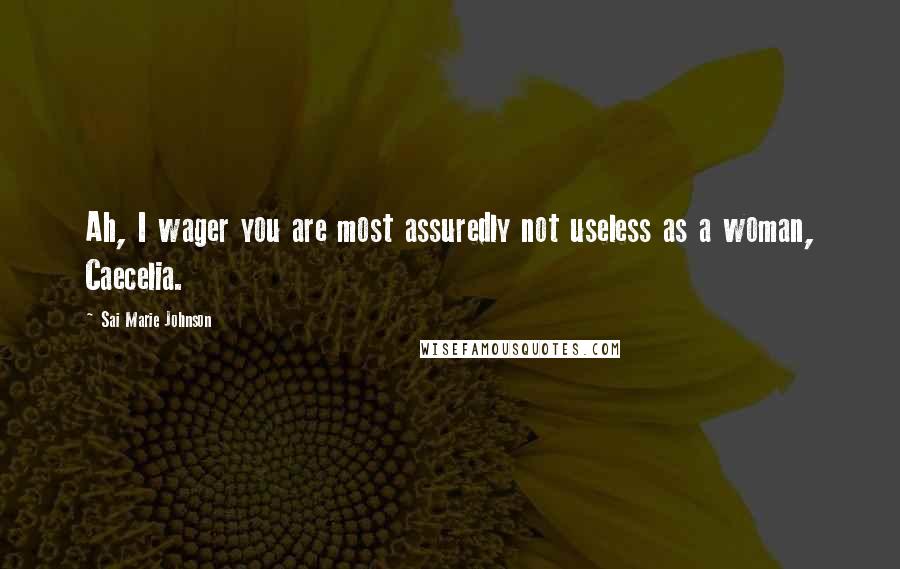 Sai Marie Johnson Quotes: Ah, I wager you are most assuredly not useless as a woman, Caecelia.