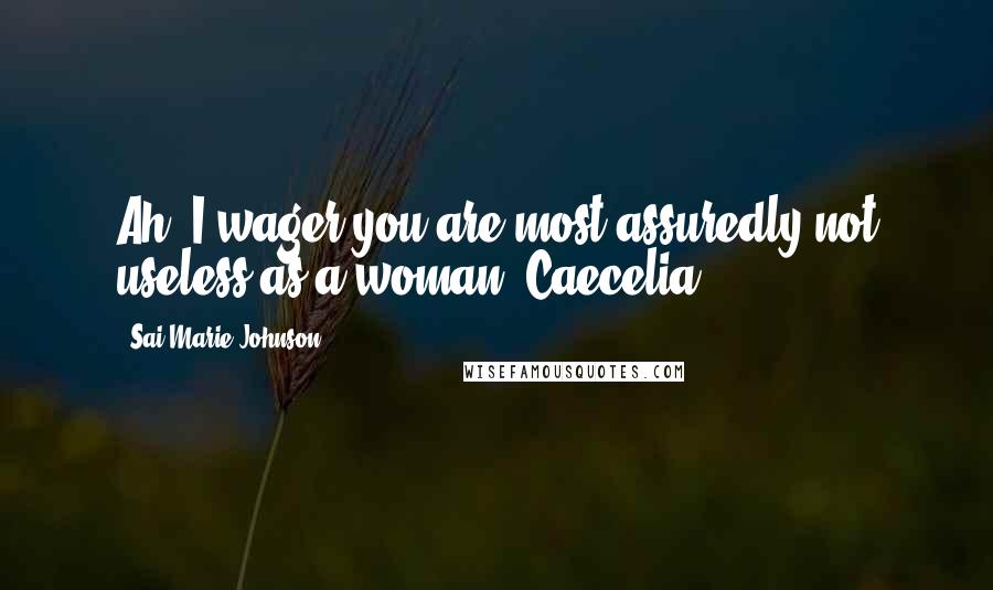 Sai Marie Johnson Quotes: Ah, I wager you are most assuredly not useless as a woman, Caecelia.