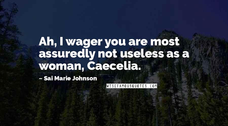 Sai Marie Johnson Quotes: Ah, I wager you are most assuredly not useless as a woman, Caecelia.