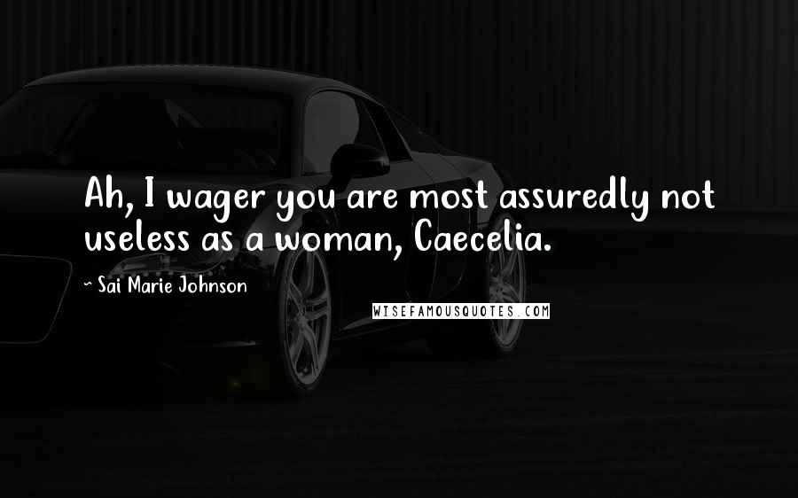 Sai Marie Johnson Quotes: Ah, I wager you are most assuredly not useless as a woman, Caecelia.