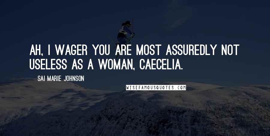 Sai Marie Johnson Quotes: Ah, I wager you are most assuredly not useless as a woman, Caecelia.