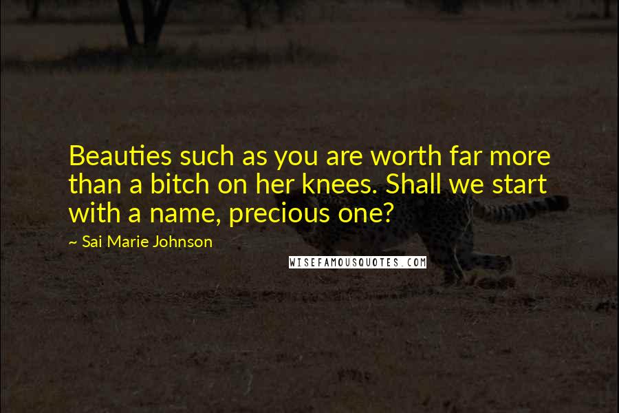 Sai Marie Johnson Quotes: Beauties such as you are worth far more than a bitch on her knees. Shall we start with a name, precious one?