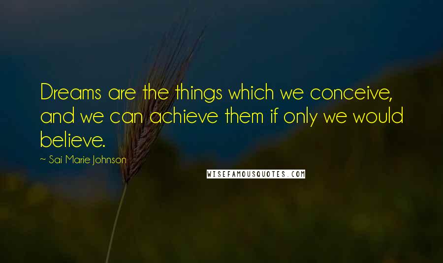 Sai Marie Johnson Quotes: Dreams are the things which we conceive, and we can achieve them if only we would believe.