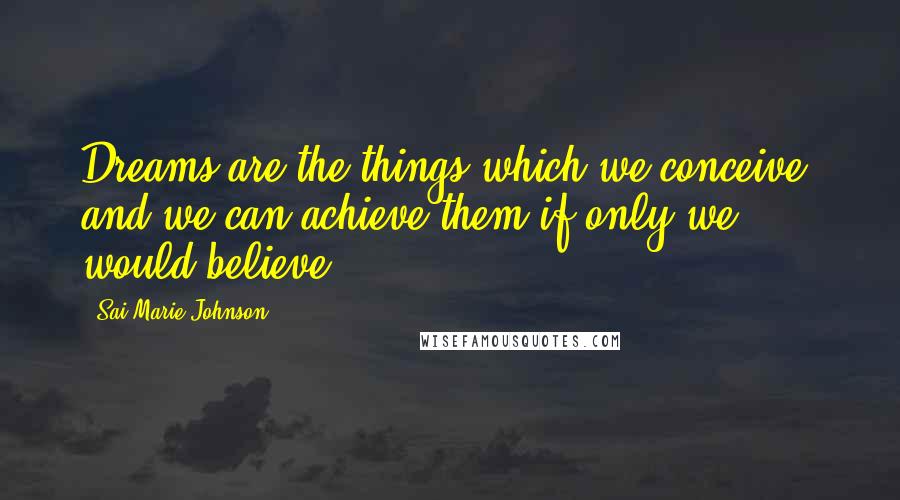 Sai Marie Johnson Quotes: Dreams are the things which we conceive, and we can achieve them if only we would believe.