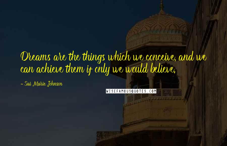 Sai Marie Johnson Quotes: Dreams are the things which we conceive, and we can achieve them if only we would believe.