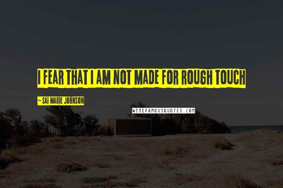 Sai Marie Johnson Quotes: I fear that I am not made for rough touch