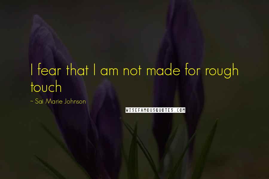 Sai Marie Johnson Quotes: I fear that I am not made for rough touch