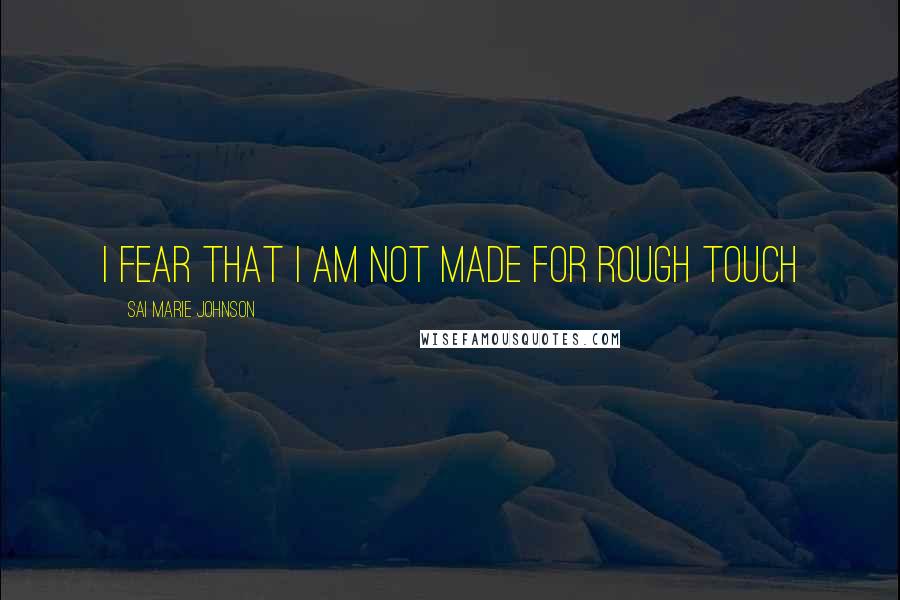 Sai Marie Johnson Quotes: I fear that I am not made for rough touch