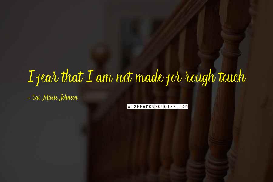 Sai Marie Johnson Quotes: I fear that I am not made for rough touch