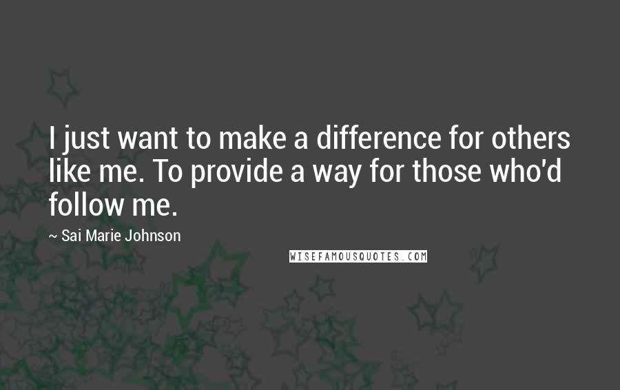 Sai Marie Johnson Quotes: I just want to make a difference for others like me. To provide a way for those who'd follow me.