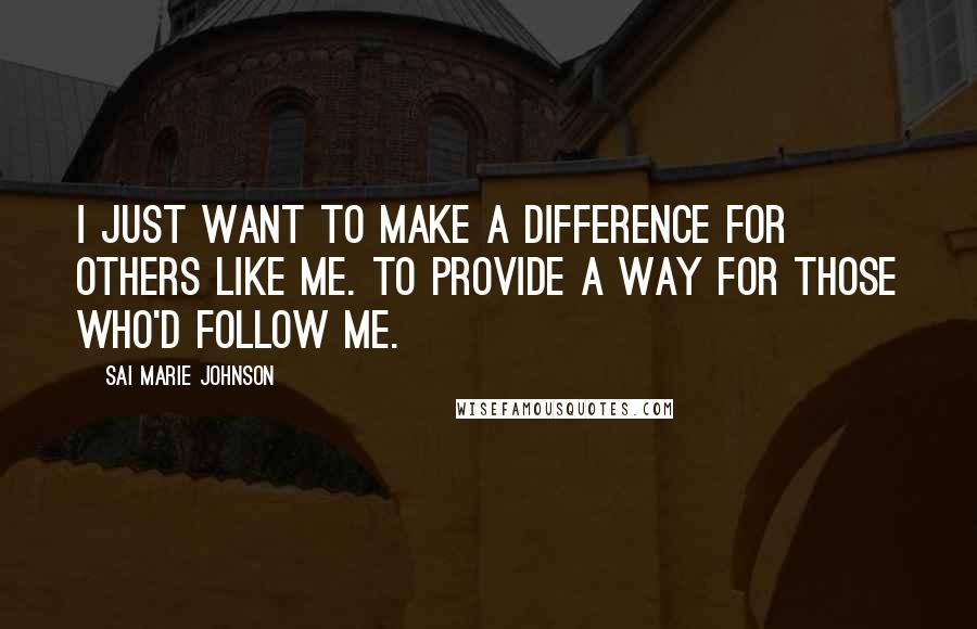 Sai Marie Johnson Quotes: I just want to make a difference for others like me. To provide a way for those who'd follow me.