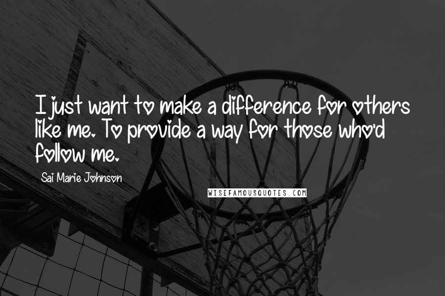 Sai Marie Johnson Quotes: I just want to make a difference for others like me. To provide a way for those who'd follow me.